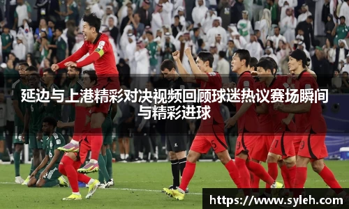 延边与上港精彩对决视频回顾球迷热议赛场瞬间与精彩进球