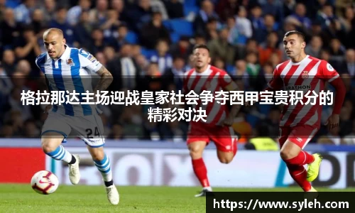 格拉那达主场迎战皇家社会争夺西甲宝贵积分的精彩对决